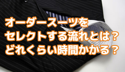 オーダースーツをセレクトする流れとは？時間はどれくらいかかるのか？